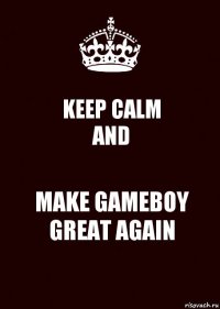 KEEP CALM
AND MAKE GAMEBOY GREAT AGAIN