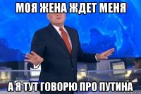 моя жена ждет меня а я тут говорю про путина