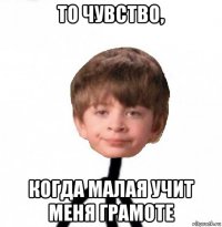 то чувство, когда малая учит меня грамоте