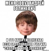 меня зовут андрей голиневич и это наша ежедневная всех задолбавшая рубрика "сколько у кого звонков?"