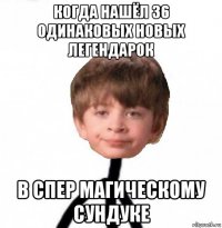 когда нашёл 36 одинаковых новых легендарок в спер магическому сундуке