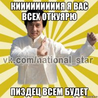 кииииииииия я вас всех откуярю пиздец всем будет