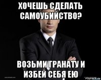 хочешь сделать самоубийство? возьми гранату и избей себя ею