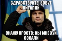 здравствуйте! зовут виталий скажу просто: вы мне хуй сосали