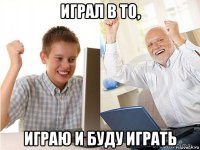 играл в то, играю и буду играть