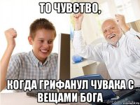 то чувство, когда грифанул чувака с вещами бога