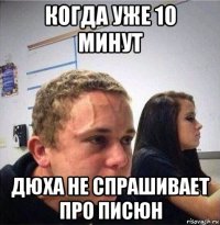 когда уже 10 минут дюха не спрашивает про писюн