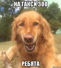 на такси 300 ребята