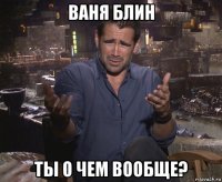 ваня блин ты о чем вообще?