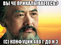 вы че прикалываетесь? (c) конфуций 480 г до н.э