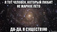 я тот человек, который любит не жаркое лето да-да, я существую