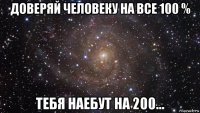 доверяй человеку на все 100 % тебя наебут на 200...