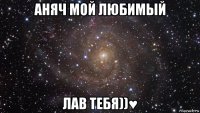 аняч мой любимый лав тебя))♥