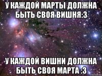 у каждой марты должна быть своя вишня:з у каждой вишни должна быть своя марта :з