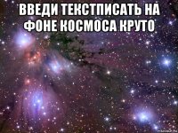 введи текстписать на фоне космоса круто 