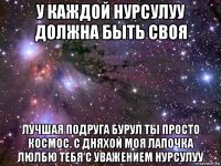 у каждой нурсулуу должна быть своя лучшая подруга бурул ты просто космос. с дняхой моя лапочка люлбю тебя с уважением нурсулуу