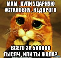 мам , купи ударную установку , недорого всего за 500000 тысяч , или ты жопа?