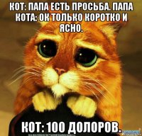 кот: папа есть просьба. папа кота: ок только коротко и ясно. кот: 100 долоров.