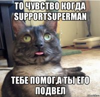 то чувство когда supportsuperman тебе помог,а ты его подвел