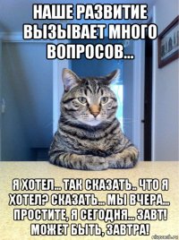 наше развитие вызывает много вопросов... я хотел... так сказать.. что я хотел? сказать... мы вчера... простите, я сегодня... завт! может быть, завтра!