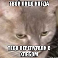 твой лицо когда тебя перепутали с хлебом