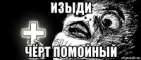 изыди чёрт помойный