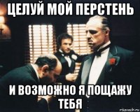 целуй мой перстень и возможно я пощажу тебя