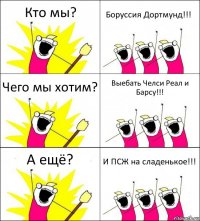 Кто мы? Боруссия Дортмунд!!! Чего мы хотим? Выебать Челси Реал и Барсу!!! А ещё? И ПСЖ на сладенькое!!!