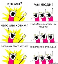 кто мы? мы люди! чего мы хотим? чтобы Макс перестал нас пиздить! Когда мы этого хотим? Никогда уже отпиздил(