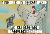 ты живешь под каблуком у меня город под подошвой кокококо