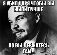 я убил царя чтобы вы жили лучше но вы держитесь там...