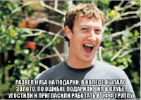  развёл нуба на подарки, в колесе выпало золото, по ошибке подарили вип в клубе. угостили и пригласили работать в офф группу