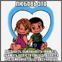 любовь это предавать, обманывать, унижать, обижать а спустя три года валятся на съемной хате будто всё хорошо