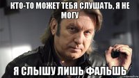 кто-то может тебя слушать, я не могу я слышу лишь фальшь