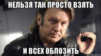 нельзя так просто взять и всех облозить
