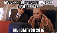 мальчик ты не понял,водочки нам принеси мы выпуск 2016