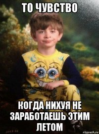 то чувство когда нихуя не заработаешь этим летом