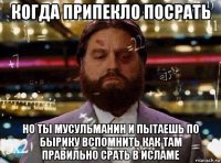 когда припекло посрать но ты мусульманин и пытаешь по бырику вспомнить как там правильно срать в исламе