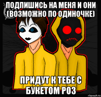 подпишись на меня и они (возможно по одиночке) придут к тебе с букетом роз