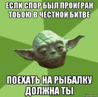 если спор был проигран тобою в честной битве поехать на рыбалку должна ты