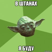 в штанах я буду