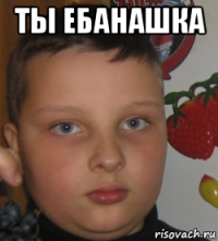 ты ебанашка 