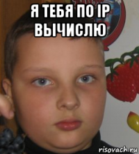 я тебя по ip вычислю 