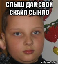 слыш дай свой скайп сыкло 