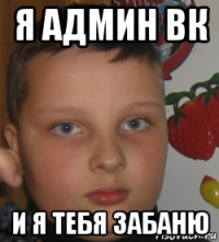 я админ вк и я тебя забаню