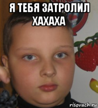 я тебя затролил хахаха 