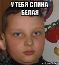 у тебя спина белая 