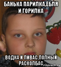 банька парилка,ёбля и горилка водка и пивас,полный расколбас