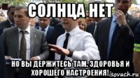 солнца нет но вы держитесь там. здоровья и хорошего настроения!