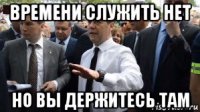 времени служить нет но вы держитесь там